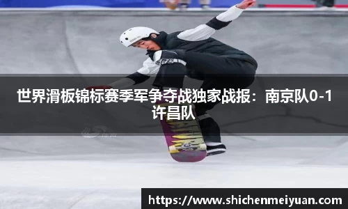 世界滑板锦标赛季军争夺战独家战报：南京队0-1许昌队