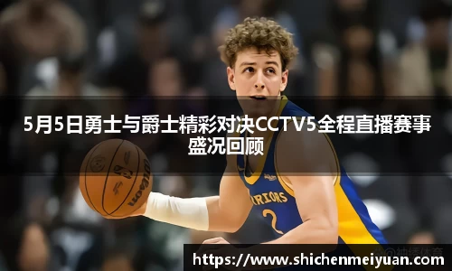5月5日勇士与爵士精彩对决CCTV5全程直播赛事盛况回顾