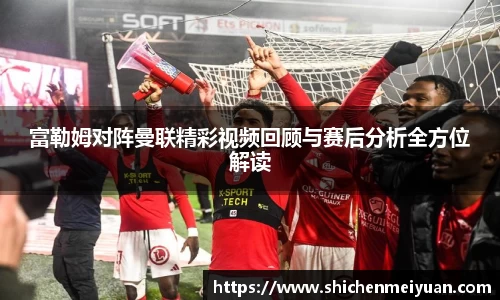 富勒姆对阵曼联精彩视频回顾与赛后分析全方位解读